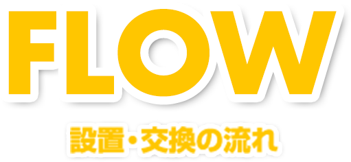FLOW 設置・交換の流れ